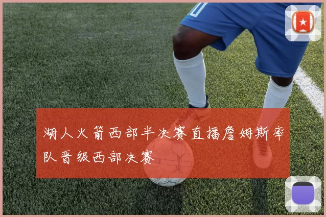 湖人火箭西部半决赛直播詹姆斯率队晋级西部决赛
