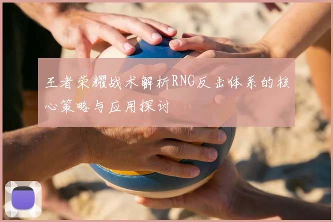王者荣耀战术解析RNG反击体系的核心策略与应用探讨