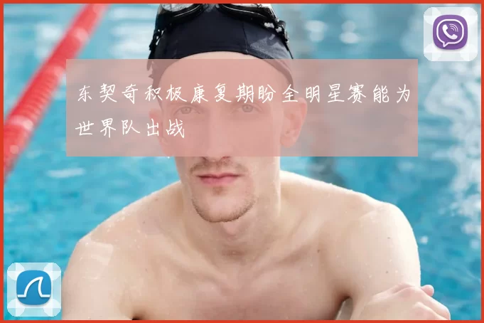 东契奇积极康复期盼全明星赛能为世界队出战