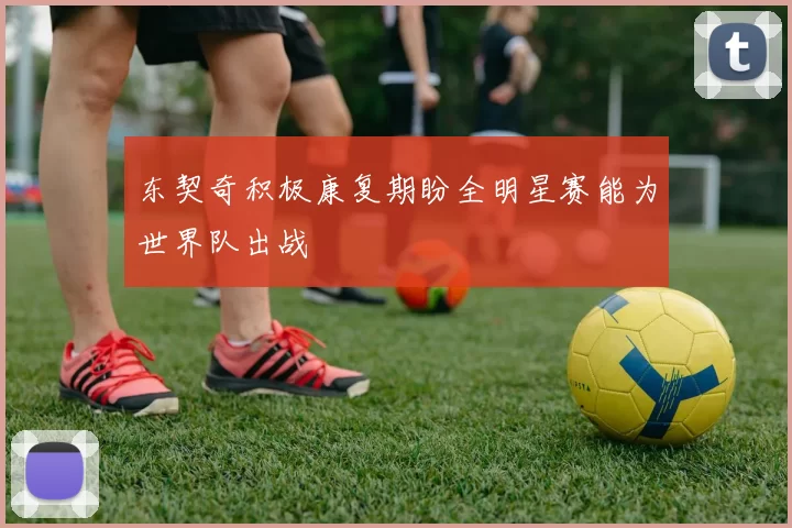 东契奇积极康复期盼全明星赛能为世界队出战