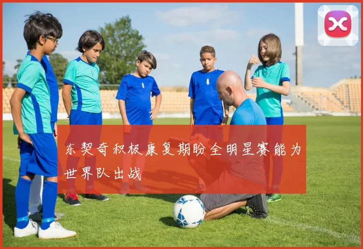 东契奇积极康复期盼全明星赛能为世界队出战