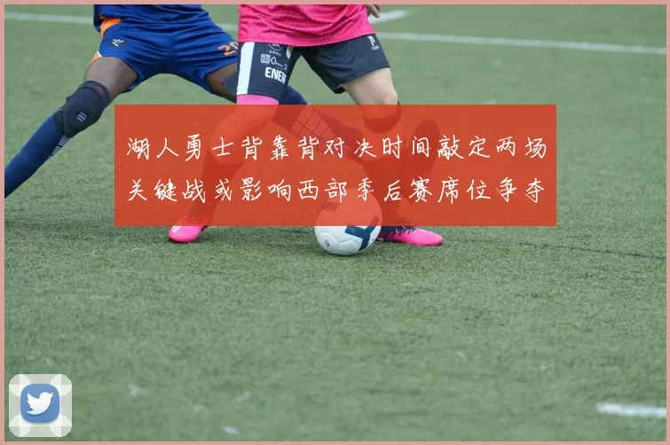 湖人勇士背靠背对决时间敲定两场关键战或影响西部季后赛席位争夺