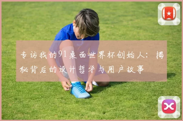 专访我的91桌面世界杯创始人：揭秘背后的设计哲学与用户故事