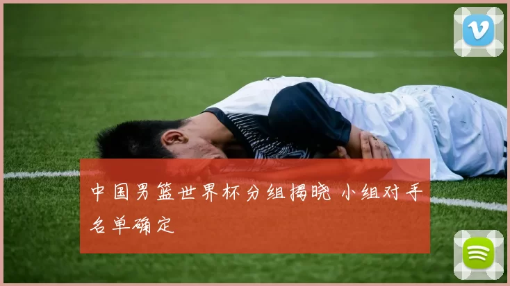 中国男篮世界杯分组揭晓 小组对手名单确定
