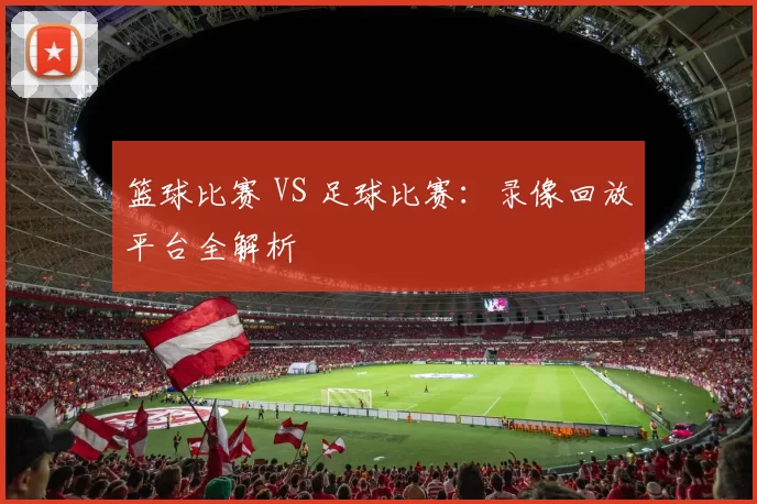 篮球比赛 VS 足球比赛:录像回放平台全解析