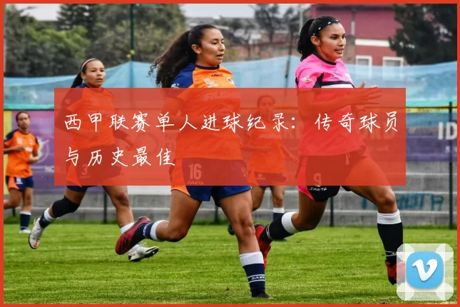 西甲联赛单人进球纪录：传奇球员与历史最佳