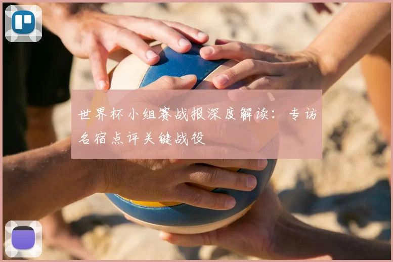 世界杯小组赛战报深度解读：专访名宿点评关键战役