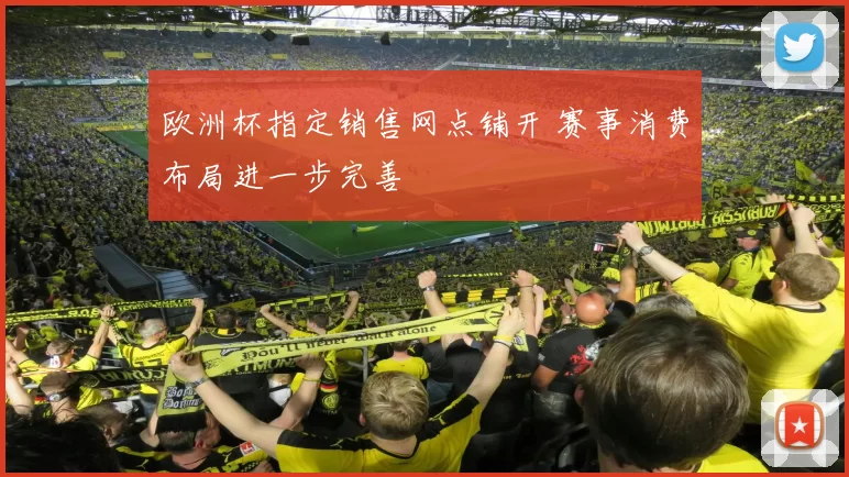 欧洲杯指定销售网点铺开 赛事消费布局进一步完善