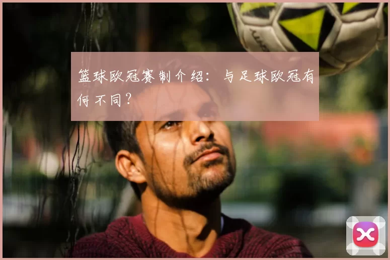 篮球欧冠赛制介绍：与足球欧冠有何不同？