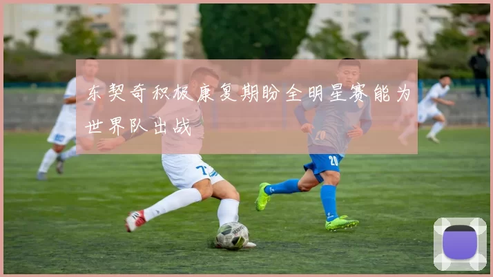 东契奇积极康复期盼全明星赛能为世界队出战