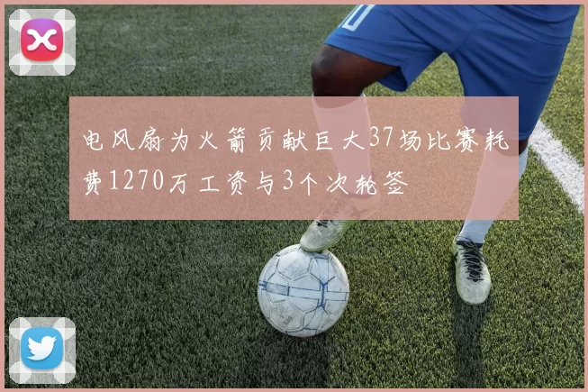 电风扇为火箭贡献巨大37场比赛耗费1270万工资与3个次轮签