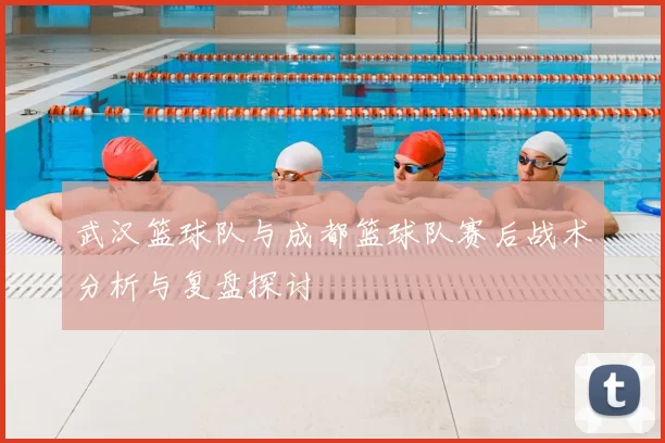 武汉篮球队与成都篮球队赛后战术分析与复盘探讨