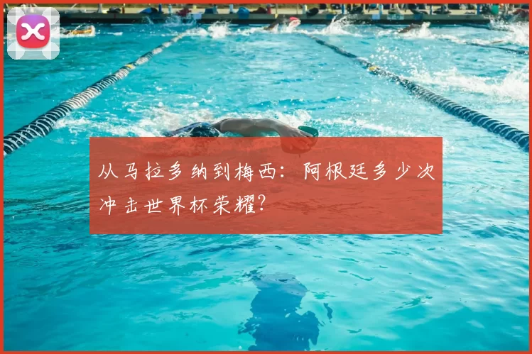 从马拉多纳到梅西：阿根廷多少次冲击世界杯荣耀？
