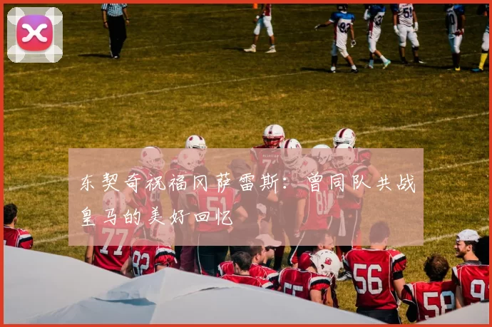 东契奇祝福冈萨雷斯：曾同队共战皇马的美好回忆