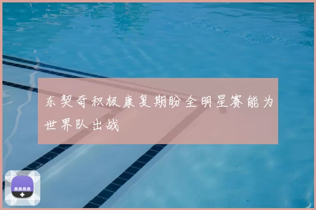 东契奇积极康复期盼全明星赛能为世界队出战
