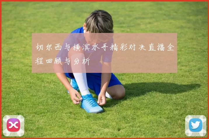 切尔西与横滨水手精彩对决直播全程回顾与分析
