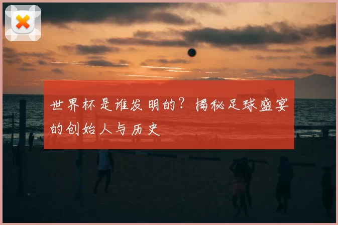 世界杯是谁发明的？揭秘足球盛宴的创始人与历史
