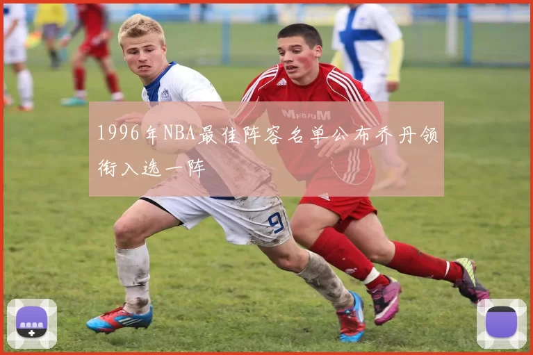 1996年NBA最佳阵容名单公布乔丹领衔入选一阵