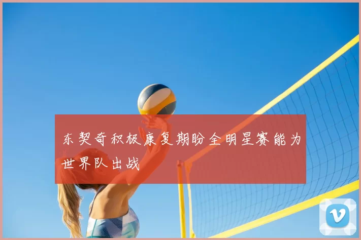 东契奇积极康复期盼全明星赛能为世界队出战