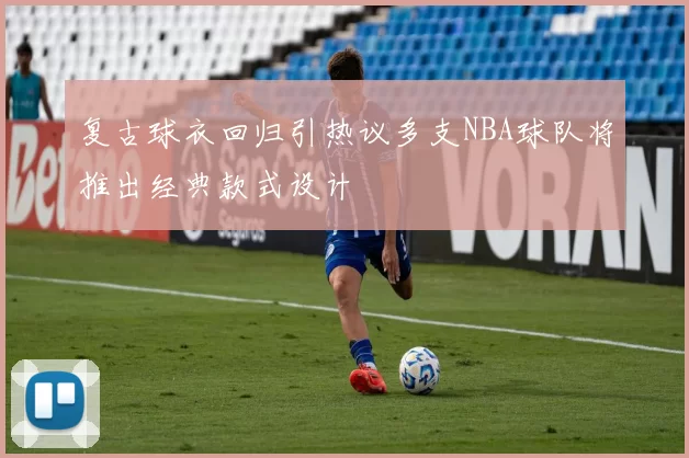 复古球衣回归引热议多支NBA球队将推出经典款式设计