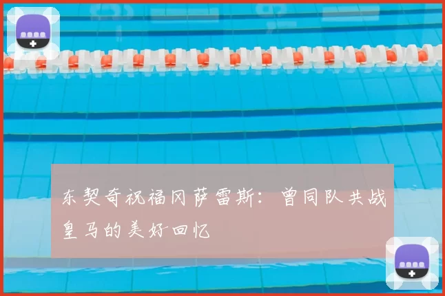 东契奇祝福冈萨雷斯：曾同队共战皇马的美好回忆