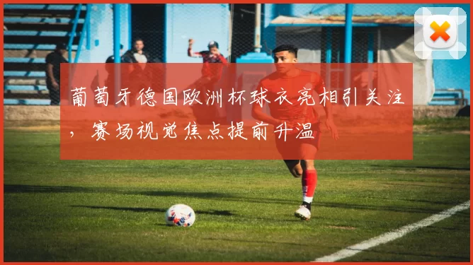 葡萄牙德国欧洲杯球衣亮相引关注,赛场视觉焦点提前升温