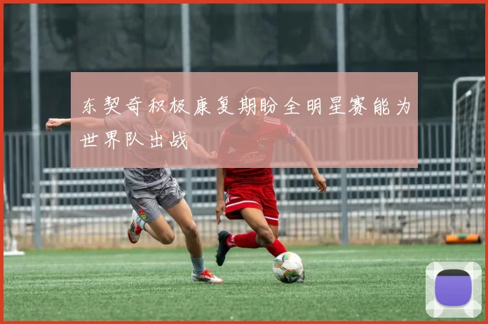 东契奇积极康复期盼全明星赛能为世界队出战