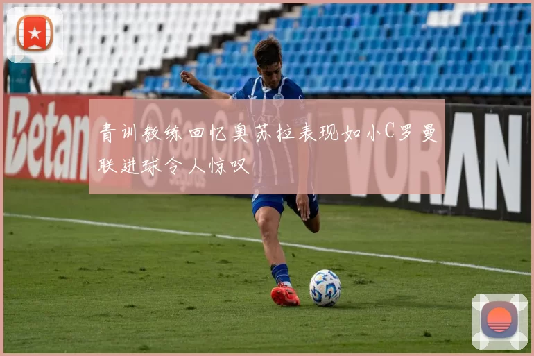 青训教练回忆奥苏拉表现如小C罗曼联进球令人惊叹