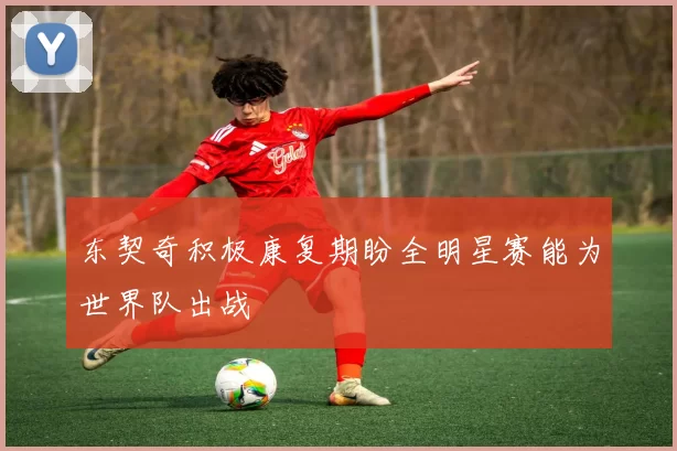 东契奇积极康复期盼全明星赛能为世界队出战