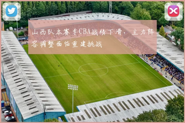 山西队本赛季CBA战绩下滑，主力阵容调整面临重建挑战