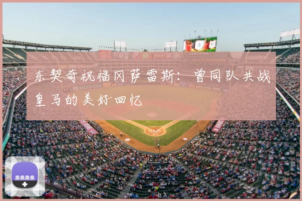 东契奇祝福冈萨雷斯：曾同队共战皇马的美好回忆