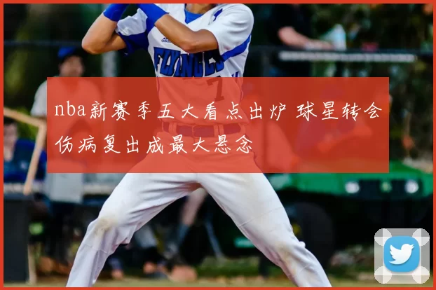 nba新赛季五大看点出炉 球星转会伤病复出成最大悬念