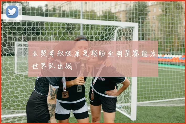 东契奇积极康复期盼全明星赛能为世界队出战