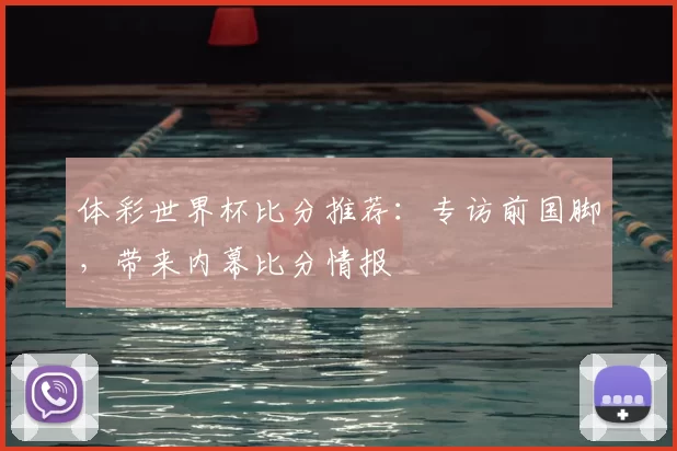 体彩世界杯比分推荐：专访前国脚，带来内幕比分情报