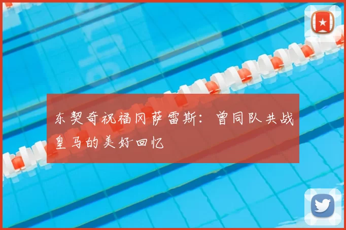 东契奇祝福冈萨雷斯:曾同队共战皇马的美好回忆
