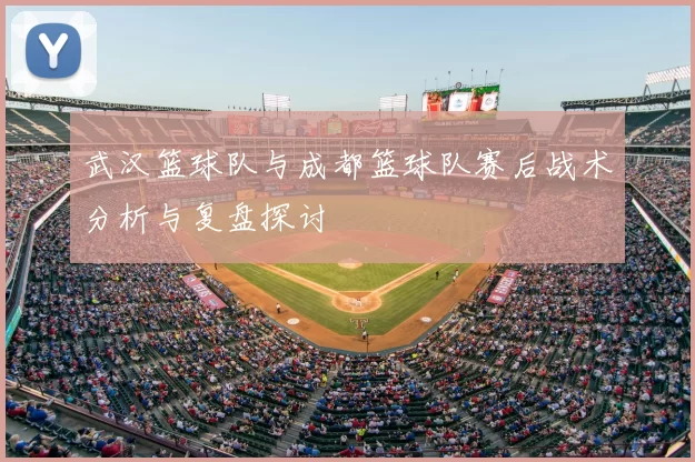 武汉篮球队与成都篮球队赛后战术分析与复盘探讨