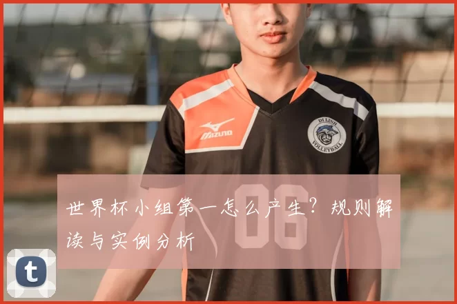 世界杯小组第一怎么产生?规则解读与实例分析
