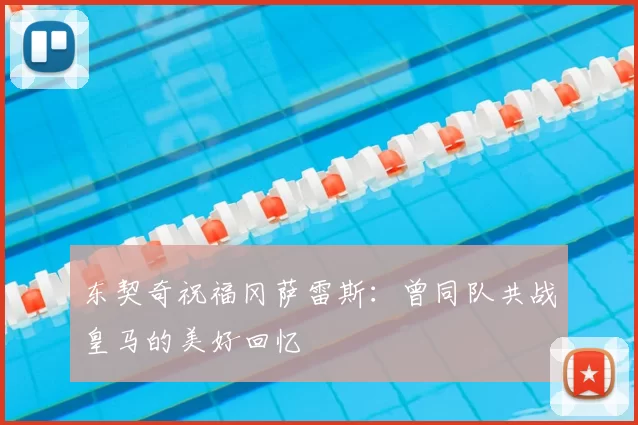 东契奇祝福冈萨雷斯:曾同队共战皇马的美好回忆