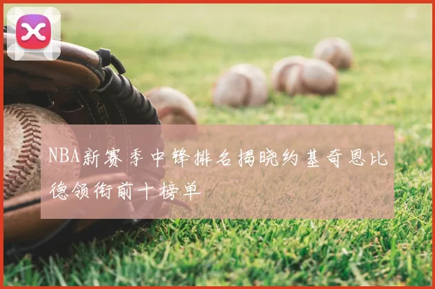 NBA新赛季中锋排名揭晓约基奇恩比德领衔前十榜单