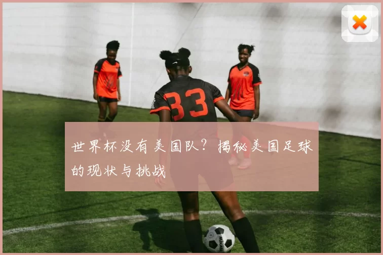 世界杯没有美国队?揭秘美国足球的现状与挑战