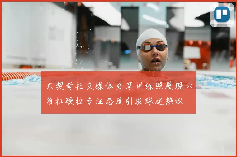 东契奇社交媒体分享训练照展现六角杠硬拉专注态度引发球迷热议