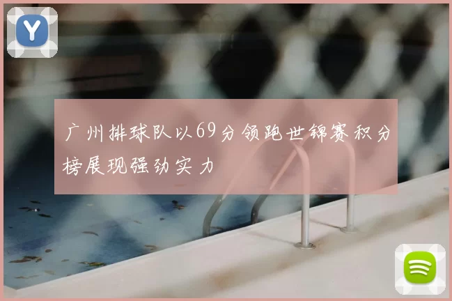 广州排球队以69分领跑世锦赛积分榜展现强劲实力