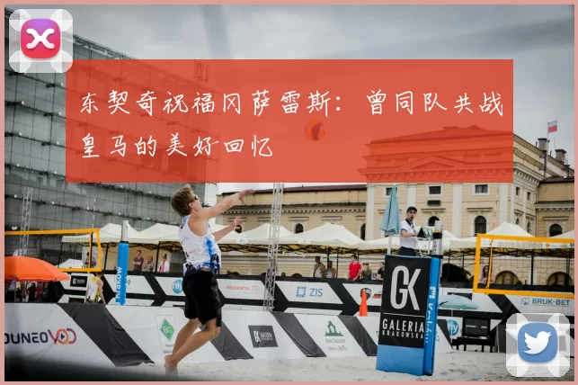 东契奇祝福冈萨雷斯:曾同队共战皇马的美好回忆
