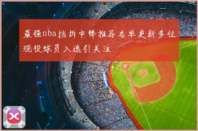 最强nba挡拆中锋推荐名单更新多位现役球员入选引关注