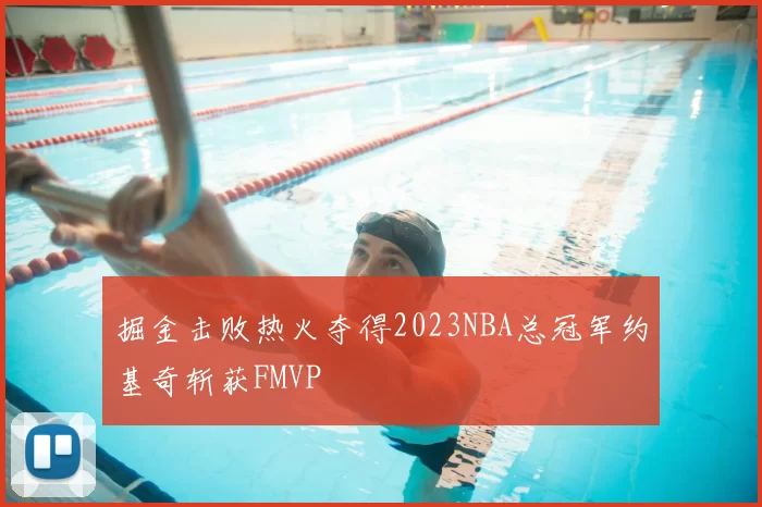 掘金击败热火夺得2023NBA总冠军约基奇斩获FMVP