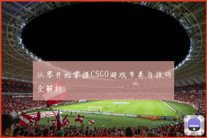 从零开始掌握CSGO游戏节奏与技巧全解析