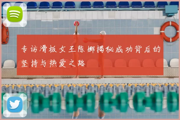 专访滑板女王陈娜揭秘成功背后的坚持与热爱之路