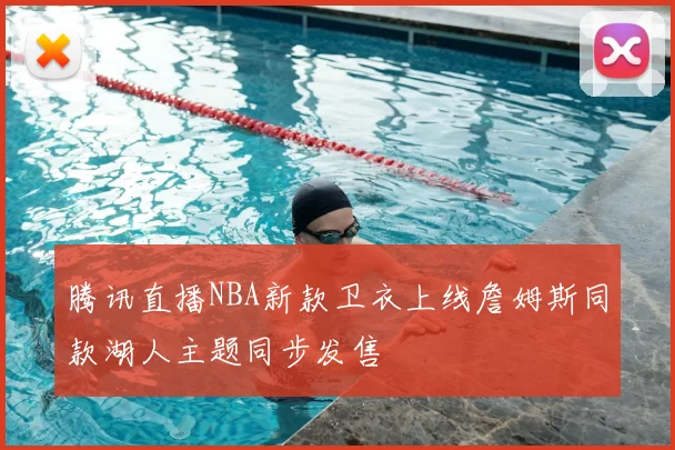 腾讯直播NBA新款卫衣上线詹姆斯同款湖人主题同步发售