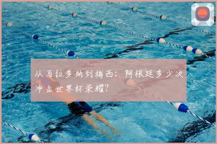 从马拉多纳到梅西：阿根廷多少次冲击世界杯荣耀？
