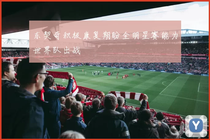 东契奇积极康复期盼全明星赛能为世界队出战